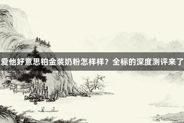 爱他好意思铂金装奶粉怎样样？全标的深度测评来了
