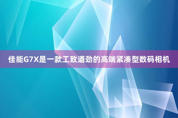 佳能G7X是一款工致遒劲的高端紧凑型数码相机