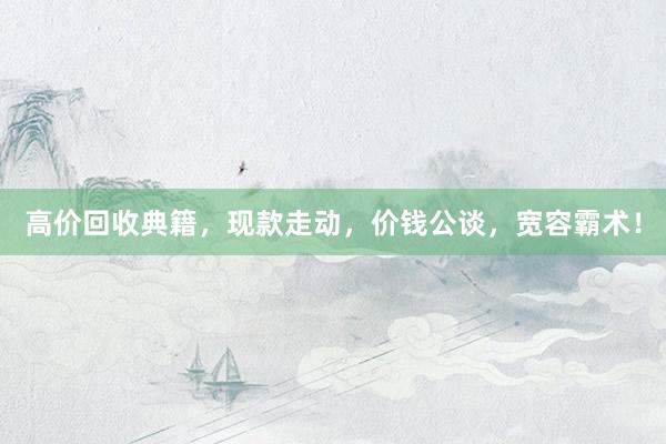 高价回收典籍，现款走动，价钱公谈，宽容霸术！