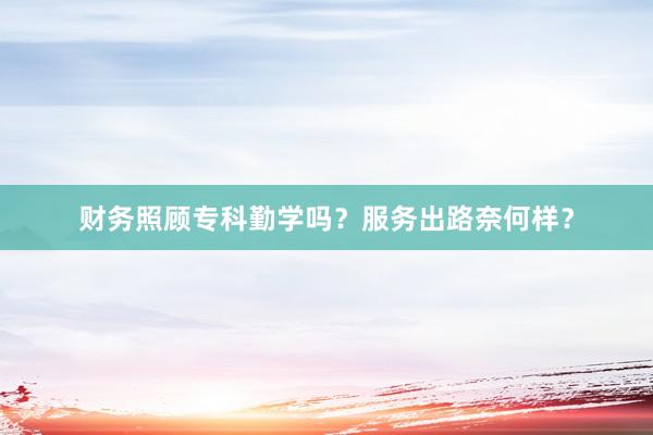 财务照顾专科勤学吗？服务出路奈何样？